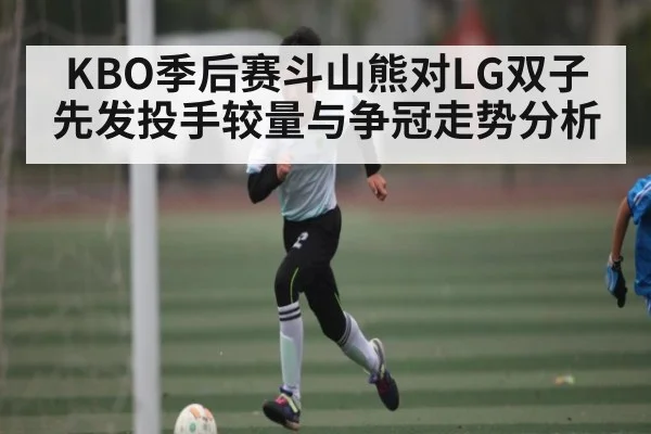 KBO季后赛斗山熊对LG双子先发投手较量与争冠走势分析（NG28）