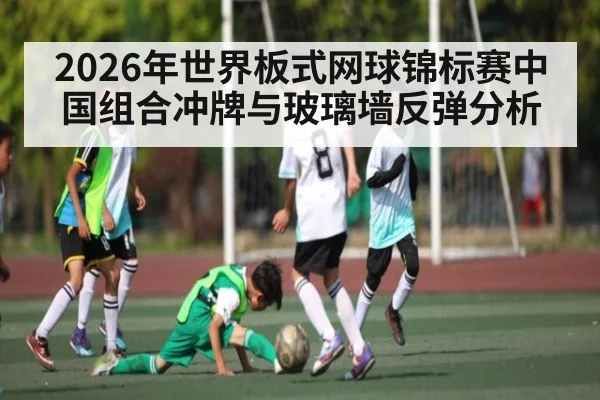 2026年世界板式网球锦标赛中国组合冲牌与玻璃墙反弹分析（NG28）