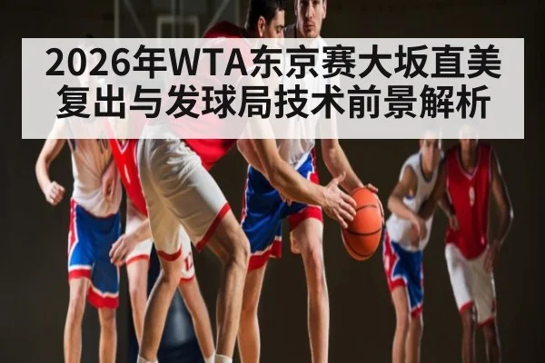 2026年WTA东京赛大坂直美复出与发球局技术前景解析