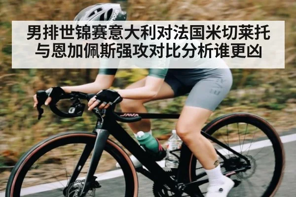 男排世锦赛意大利对法国米切莱托与恩加佩斯强攻对比分析谁更凶