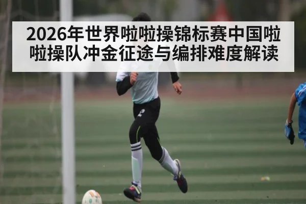 2026年世界啦啦操锦标赛中国啦啦操队冲金征途与编排难度解读（NG28）