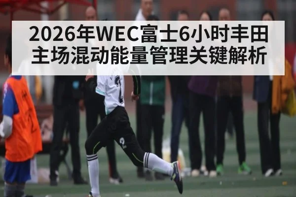 2026年WEC富士6小时丰田主场混动能量管理关键解析（NG28）